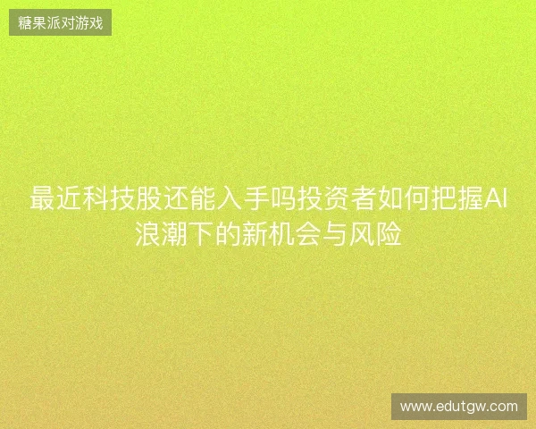 最近科技股还能入手吗投资者如何把握AI浪潮下的新机会与风险