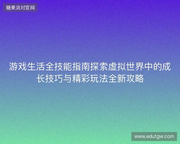 游戏生活全技能指南探索虚拟世界中的成长技巧与精彩玩法全新攻略